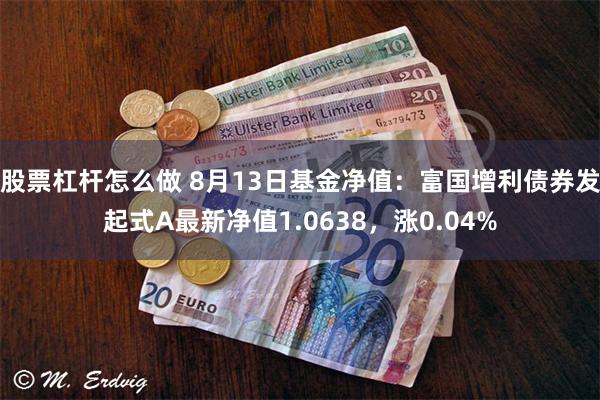 股票杠杆怎么做 8月13日基金净值：富国增利债券发起式A最新净值1.0638，涨0.04%