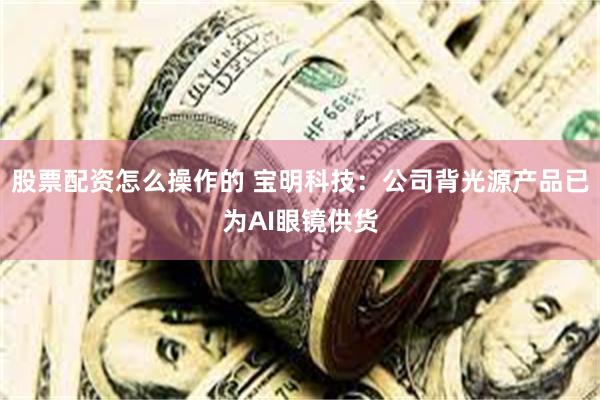 股票配资怎么操作的 宝明科技：公司背光源产品已为AI眼镜供货