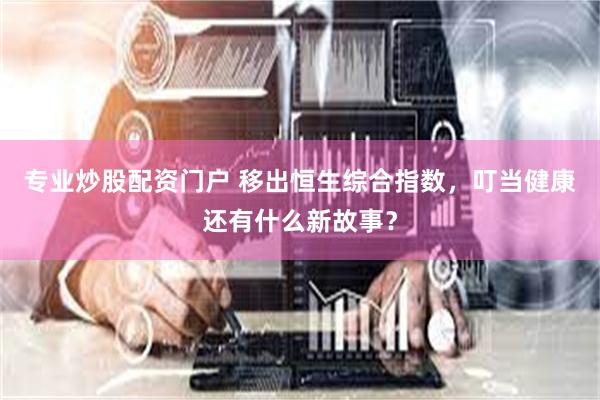 专业炒股配资门户 移出恒生综合指数，叮当健康还有什么新故事？