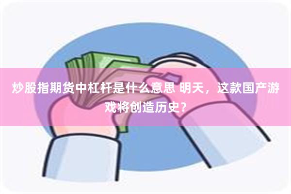 炒股指期货中杠杆是什么意思 明天，这款国产游戏将创造历史？