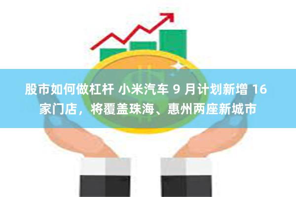 股市如何做杠杆 小米汽车 9 月计划新增 16 家门店，将覆盖珠海、惠州两座新城市