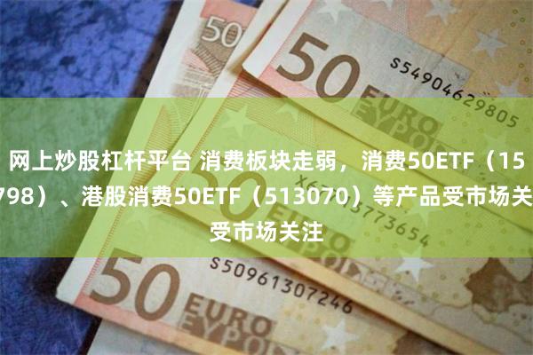 网上炒股杠杆平台 消费板块走弱，消费50ETF（159798）、港股消费50ETF（513070）等产品受市场关注