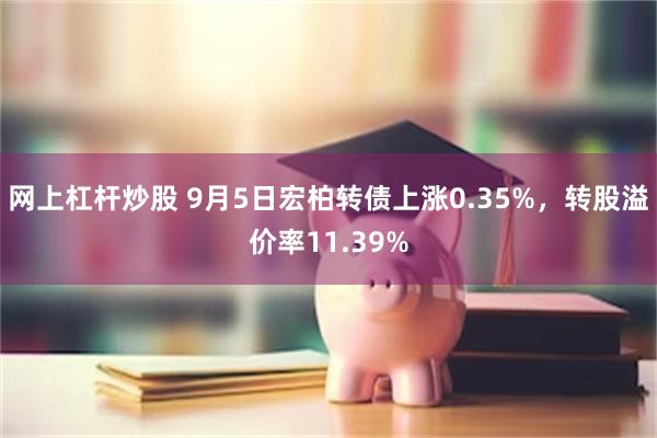 网上杠杆炒股 9月5日宏柏转债上涨0.35%，转股溢价率11.39%