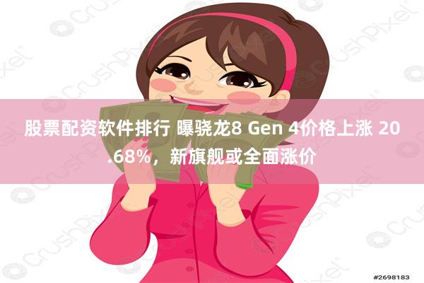 股票配资软件排行 曝骁龙8 Gen 4价格上涨 20.68%，新旗舰或全面涨价