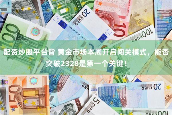 配资炒股平台皆 黄金市场本周开启闯关模式，能否突破2328是第一个关键！