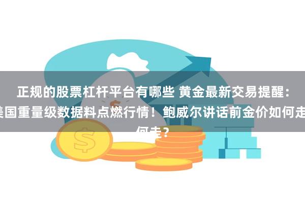 正规的股票杠杆平台有哪些 黄金最新交易提醒：美国重量级数据料点燃行情！鲍威尔讲话前金价如何走？