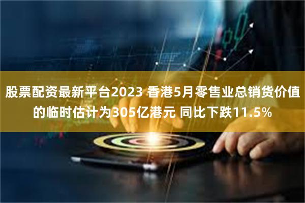 股票配资最新平台2023 香港5月零售业总销货价值的临时估计为305亿港元 同比下跌11.5%