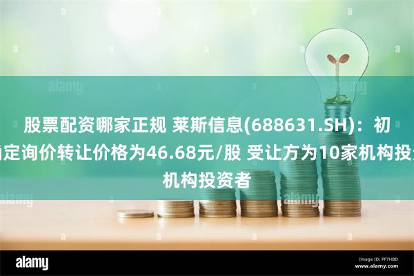 股票配资哪家正规 莱斯信息(688631.SH)：初步确定询价转让价格为46.68元/股 受让方为10家机构投资者