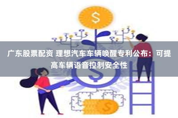 广东股票配资 理想汽车车辆唤醒专利公布：可提高车辆语音控制安全性