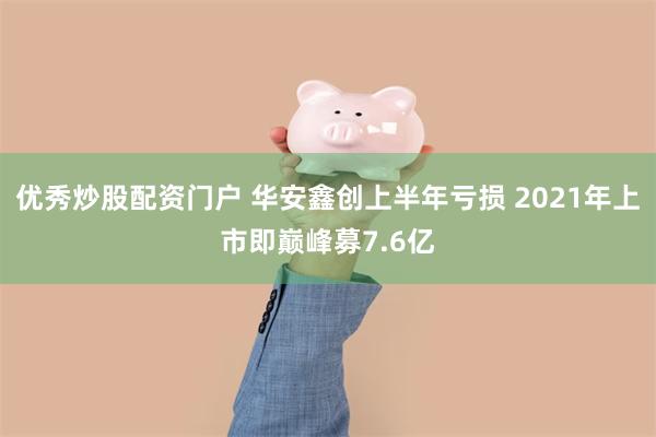 优秀炒股配资门户 华安鑫创上半年亏损 2021年上市即巅峰募7.6亿