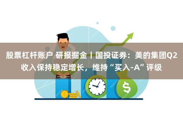 股票杠杆账户 研报掘金丨国投证券：美的集团Q2收入保持稳定增长，维持“买入-A”评级