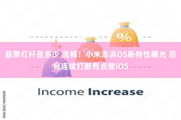 股票杠杆是多少 流畅！小米澎湃OS新特性曝光 后台连续打断有点像iOS