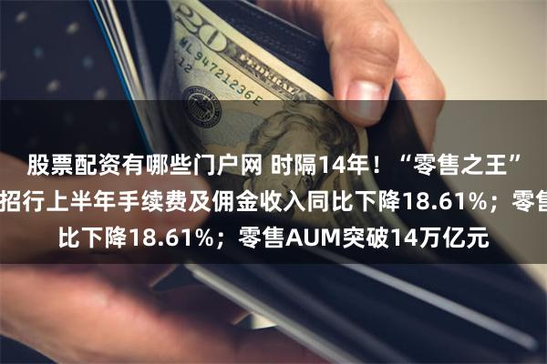 股票配资有哪些门户网 时隔14年！“零售之王”营收净利罕见双降！招行上半年手续费及佣金收入同比下降18.61%；零售AUM突破14万亿元