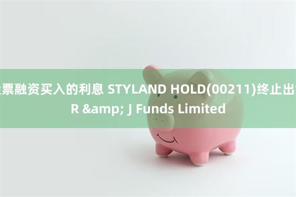 股票融资买入的利息 STYLAND HOLD(00211)终止出售R & J Funds Limited