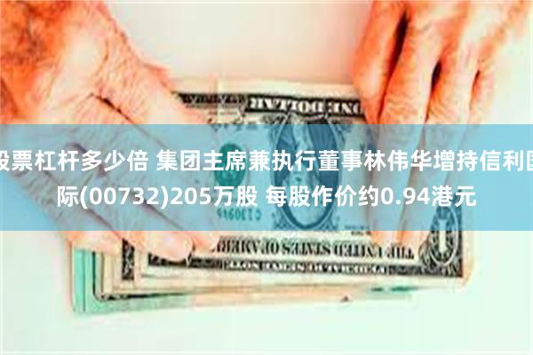 股票杠杆多少倍 集团主席兼执行董事林伟华增持信利国际(00732)205万股 每股作价约0.94港元