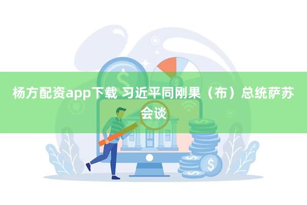 杨方配资app下载 习近平同刚果（布）总统萨苏会谈