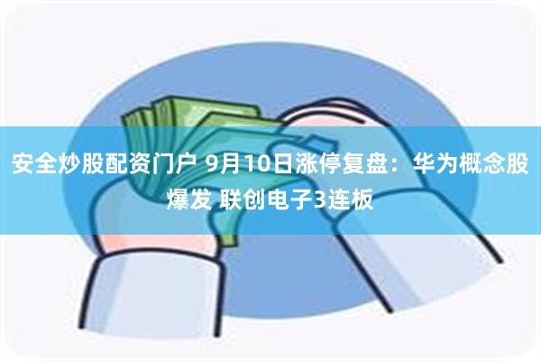 安全炒股配资门户 9月10日涨停复盘：华为概念股爆发 联创电子3连板