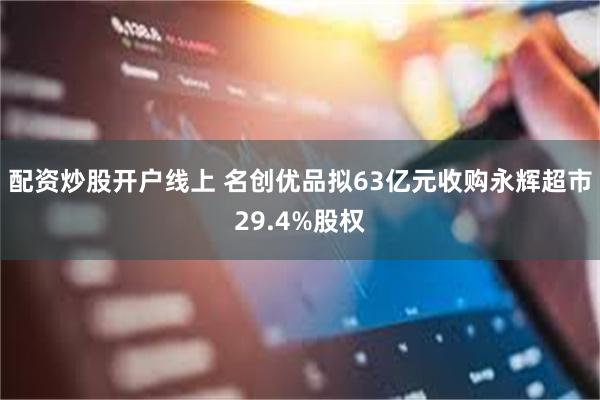 配资炒股开户线上 名创优品拟63亿元收购永辉超市29.4%股权