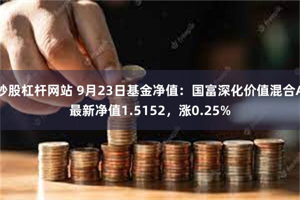 炒股杠杆网站 9月23日基金净值：国富深化价值混合A最新净值1.5152，涨0.25%