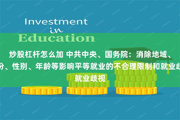 炒股杠杆怎么加 中共中央、国务院：消除地域、身份、性别、年龄等影响平等就业的不合理限制和就业歧视