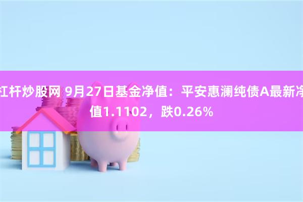 杠杆炒股网 9月27日基金净值：平安惠澜纯债A最新净值1.1102，跌0.26%