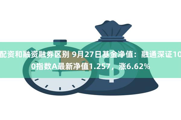 配资和融资融券区别 9月27日基金净值：融通深证100指数A最新净值1.257，涨6.62%