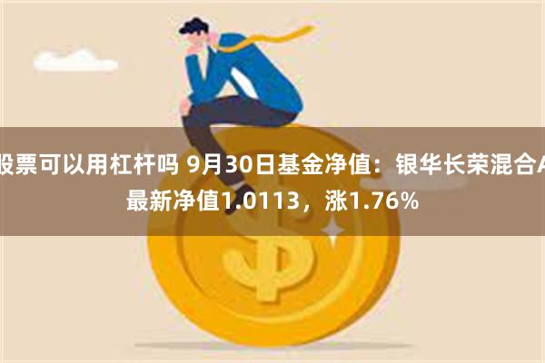 股票可以用杠杆吗 9月30日基金净值：银华长荣混合A最新净值1.0113，涨1.76%