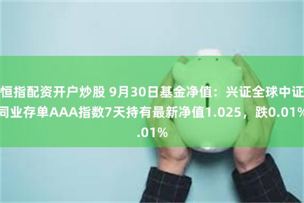 恒指配资开户炒股 9月30日基金净值：兴证全球中证同业存单AAA指数7天持有最新净值1.025，跌0.01%