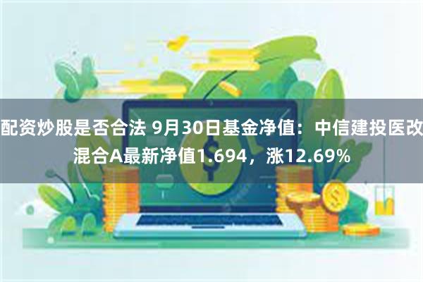 配资炒股是否合法 9月30日基金净值：中信建投医改混合A最新净值1.694，涨12.69%