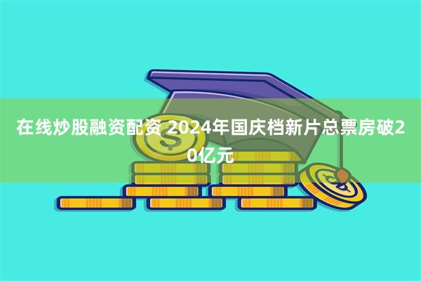 在线炒股融资配资 2024年国庆档新片总票房破20亿元