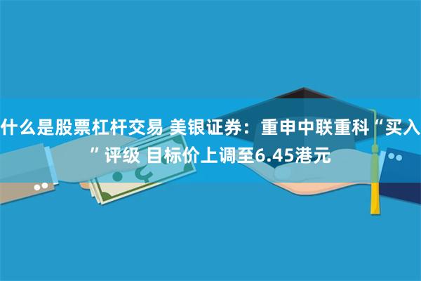 什么是股票杠杆交易 美银证券：重申中联重科“买入”评级 目标价上调至6.45港元