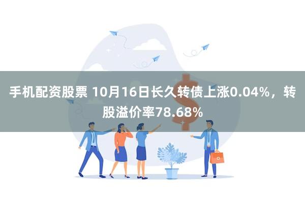 手机配资股票 10月16日长久转债上涨0.04%，转股溢价率78.68%