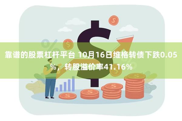 靠谱的股票杠杆平台 10月16日维格转债下跌0.05%，转股溢价率41.16%