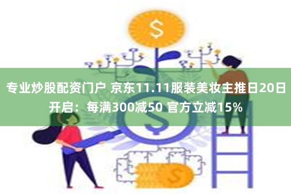 专业炒股配资门户 京东11.11服装美妆主推日20日开启：每满300减50 官方立减15%