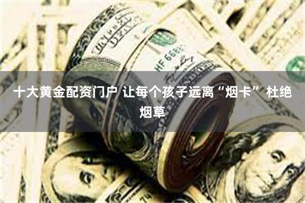 十大黄金配资门户 让每个孩子远离“烟卡” 杜绝烟草