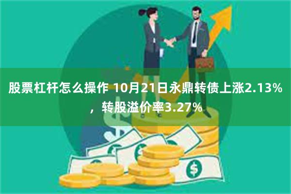 股票杠杆怎么操作 10月21日永鼎转债上涨2.13%，转股溢价率3.27%