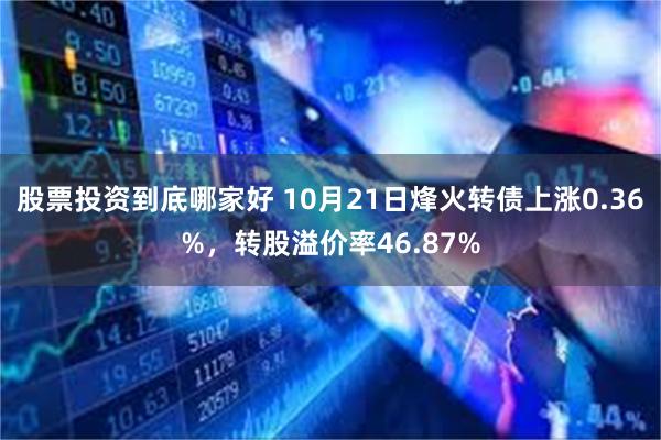 股票投资到底哪家好 10月21日烽火转债上涨0.36%，转股溢价率46.87%