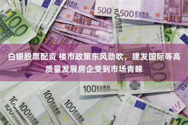 白银股票配资 楼市政策东风劲吹，建发国际等高质量发展房企受到市场青睐