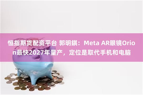 恒指期货配资平台 郭明錤：Meta AR眼镜Orion最快2027年量产，定位是取代手机和电脑