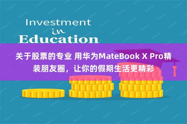 关于股票的专业 用华为MateBook X Pro精装朋友圈，让你的假期生活更精彩