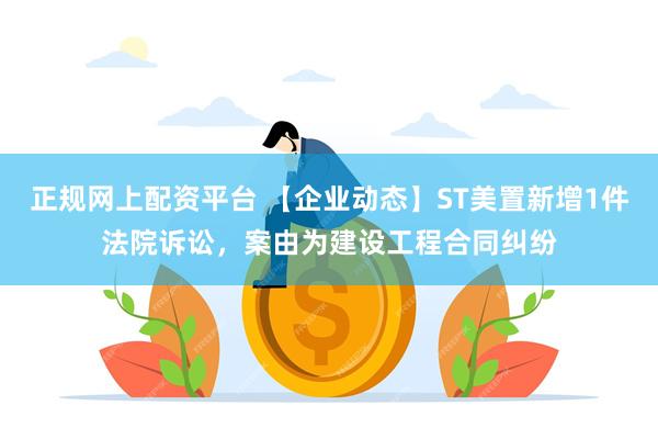 正规网上配资平台 【企业动态】ST美置新增1件法院诉讼，案由为建设工程合同纠纷