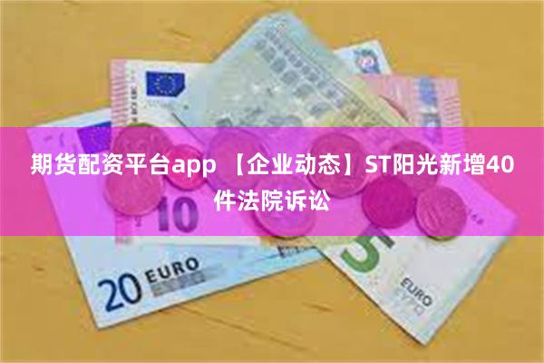 期货配资平台app 【企业动态】ST阳光新增40件法院诉讼