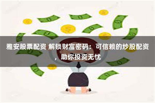 雅安股票配资 解锁财富密码：可信赖的炒股配资，助你投资无忧