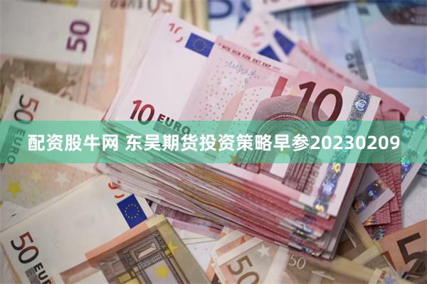 配资股牛网 东吴期货投资策略早参20230209