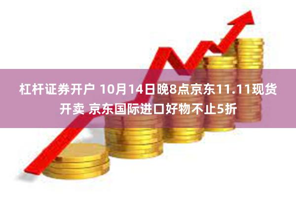 杠杆证券开户 10月14日晚8点京东11.11现货开卖 京东国际进口好物不止5折