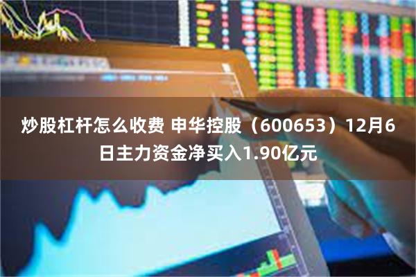 炒股杠杆怎么收费 申华控股（600653）12月6日主力资金净买入1.90亿元