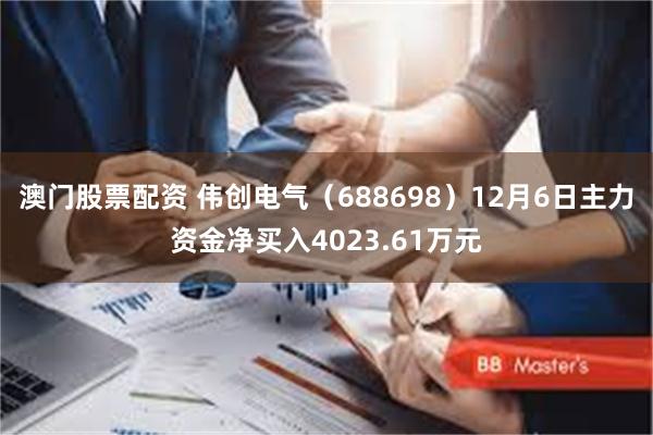 澳门股票配资 伟创电气（688698）12月6日主力资金净买入4023.61万元