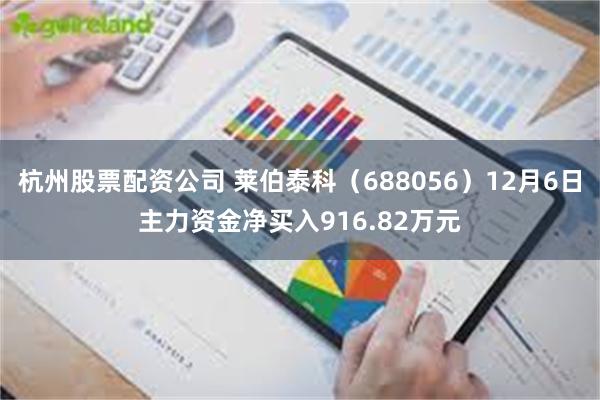 杭州股票配资公司 莱伯泰科（688056）12月6日主力资金净买入916.82万元