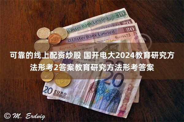 可靠的线上配资炒股 国开电大2024教育研究方法形考2答案教育研究方法形考答案