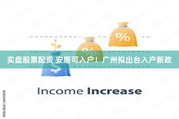 实盘股票配资 安居可入户！广州拟出台入户新政